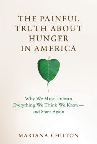 Title: The Painful Truth about Hunger in America: Why We Must Unlearn Everything We Think We Know--and Start Again, Author: Mariana Chilton