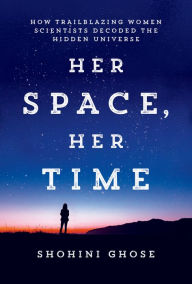 Title: Her Space, Her Time: How Trailblazing Women Scientists Decoded the Hidden Universe, Author: Shohini Ghose