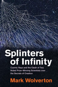 Title: Splinters of Infinity: Cosmic Rays and the Clash of Two Nobel Prize-Winning Scientists over the Secrets of Creation, Author: Mark Wolverton