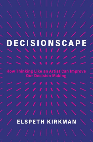 Decisionscape: How Thinking Like an Artist Can Improve Our Decision-Making