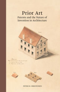 Title: Prior Art: Patents and the Nature of Invention in Architecture, Author: Peter H. Christensen