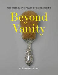 Title: Beyond Vanity: The History and Power of Hairdressing, Author: Elizabeth L. Block