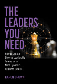 Title: The Leaders You Need: How to Create Diverse Leadership Teams for a More Dynamic, Resilient Future, Author: Karen Brown