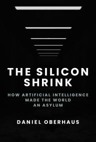 Title: The Silicon Shrink: How Artificial Intelligence Made the World an Asylum, Author: Daniel Oberhaus