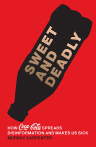 Title: Sweet and Deadly: How Coca-Cola Spreads Disinformation and Makes Us Sick, Author: Murray Carpenter