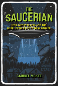 Title: The Saucerian: UFOs, Men in Black, and the Unbelievable Life of Gray Barker, Author: Gabriel Mckee