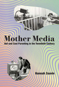 Title: Mother Media: Hot and Cool Parenting in the Twentieth Century, Author: Hannah Zeavin