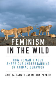 Title: Feminism in the Wild: How Human Assumptions Shape the Science of Animal Behavior, Author: Ambika Kamath