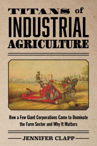 Title: Titans of Industrial Agriculture: How a Few Giant Corporations Came to Dominate the Farm Sector and Why It Matters, Author: Jennifer Clapp