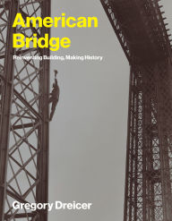 Title: American Bridge: Reinventing Building, Making History, Author: Gregory Dreicer