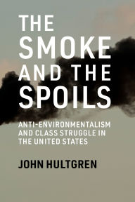 Title: The Smoke and the Spoils: Anti-Environmentalism and Class Struggle in the United States, Author: John Hultgren