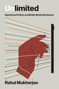 Title: Unlimited: Aspirational Politics and Mobile Media Distribution, Author: Rahul Mukherjee