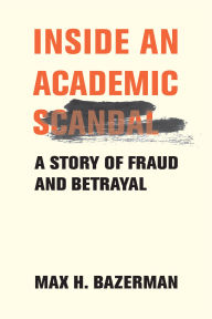 Title: Inside an Academic Scandal: A Story of Fraud and Betrayal, Author: Max H. Bazerman