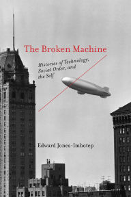 Title: The Broken Machine: Histories of Technology, Social Order, and the Self, Author: Edward Jones-Imhotep