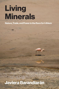 Title: Living Minerals: Nature, Trade, and Power in the Race for Lithium, Author: Javiera Barandiaran