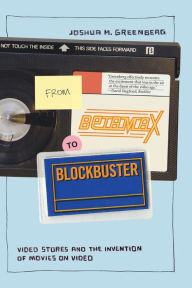 Title: From Betamax to Blockbuster: Video Stores and the Invention of Movies on Video, Author: Joshua M. Greenberg