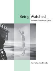 Title: Being Watched: Yvonne Rainer and the 1960s, Author: Carrie Lambert-Beatty