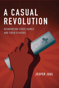 Title: A Casual Revolution: Reinventing Video Games and Their Players, Author: Jesper Juul