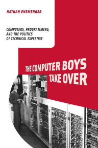Title: The Computer Boys Take Over: Computers, Programmers, and the Politics of Technical Expertise, Author: Nathan L. Ensmenger