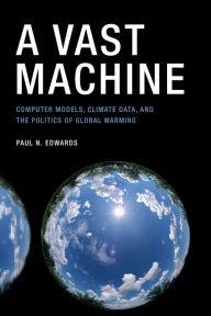 Title: A Vast Machine: Computer Models, Climate Data, and the Politics of Global Warming, Author: Paul N. Edwards