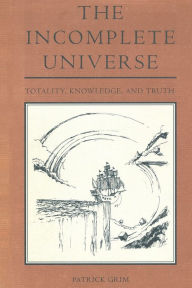 Title: The Incomplete Universe: Totality, Knowledge, and Truth, Author: Patrick Grim