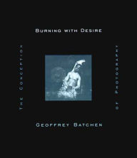 Title: Burning with Desire: The Conception of Photography, Author: Geoffrey Batchen