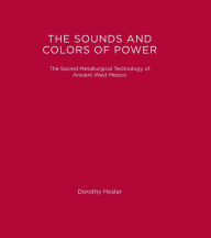 Title: The Sounds and Colors of Power: The Sacred Metallurgical Technology of Ancient West Mexico, Author: Dorothy Hosler