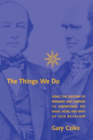 Title: The Things We Do: Using the Lessons of Bernard and Darwin to Understand the What, How, and Why of Our Behavior, Author: Gary A. Cziko