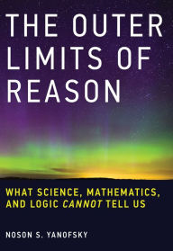 Title: The Outer Limits of Reason: What Science, Mathematics, and Logic Cannot Tell Us, Author: Noson S. Yanofsky