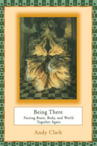 Title: Being There: Putting Brain, Body, and World Together Again / Edition 1, Author: Andy Clark
