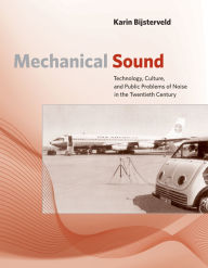 Title: Mechanical Sound: Technology, Culture, and Public Problems of Noise in the Twentieth Century, Author: Karin Bijsterveld