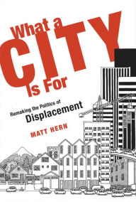 Title: What a City Is For: Remaking the Politics of Displacement, Author: Matt Hern