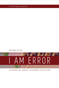 Title: I Am Error: The Nintendo Family Computer / Entertainment System Platform, Author: Nathan Altice