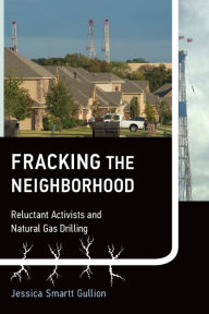 Title: Fracking the Neighborhood: Reluctant Activists and Natural Gas Drilling, Author: Jessica Smartt Gullion