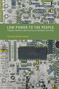 Title: Low Power to the People: Pirates, Protest, and Politics in FM Radio Activism, Author: Christina Dunbar-Hester