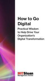 Title: How to Go Digital: Practical Wisdom to Help Drive Your Organization's Digital Transformation, Author: MIT Sloan Management Review