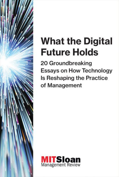 What the Digital Future Holds: 20 Groundbreaking Essays on How Technology Is Reshaping Practice of Management