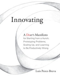 Title: Innovating: A Doer's Manifesto for Starting from a Hunch, Prototyping Problems, Scaling Up, and Learning to Be Productively Wrong, Author: Luis Perez-Breva