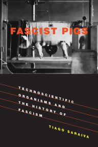 Title: Fascist Pigs: Technoscientific Organisms and the History of Fascism, Author: Tiago Saraiva