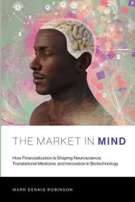 Title: The Market in Mind: How Financialization Is Shaping Neuroscience, Translational Medicine, and Innovation in Biotechnology, Author: Mark Dennis Robinson