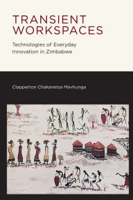 Title: Transient Workspaces: Technologies of Everyday Innovation in Zimbabwe, Author: Clapperton Chakanets Mavhunga