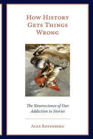 Title: How History Gets Things Wrong: The Neuroscience of Our Addiction to Stories, Author: Alex Rosenberg