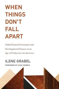 Title: When Things Don't Fall Apart: Global Financial Governance and Developmental Finance in an Age of Productive Incoherence, Author: Ilene Grabel