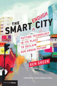 Title: The Smart Enough City: Putting Technology in Its Place to Reclaim Our Urban Future, Author: Ben Green