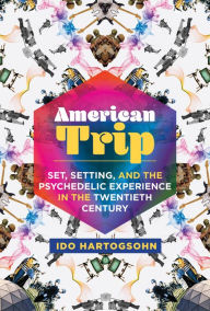 Title: American Trip: Set, Setting, and the Psychedelic Experience in the Twentieth Century, Author: Ido Hartogsohn