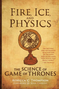 Title: Fire, Ice, and Physics: The Science of Game of Thrones, Author: Rebecca C. Thompson