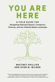 Title: You Are Here: A Field Guide for Navigating Polarized Speech, Conspiracy Theories, and Our Polluted Media Landscape, Author: Whitney Phillips