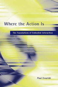 Title: Where the Action Is: The Foundations of Embodied Interaction / Edition 1, Author: Paul Dourish