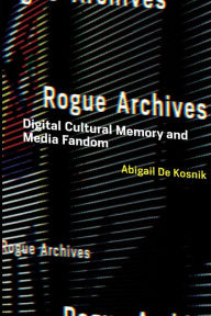 Title: Rogue Archives: Digital Cultural Memory and Media Fandom, Author: Abigail De Kosnik
