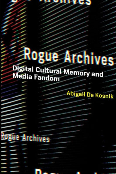 Rogue Archives: Digital Cultural Memory and Media Fandom